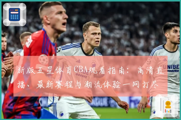 新版五星体育CBA观看指南：高清直播、最新赛程与潮流体验一网打尽