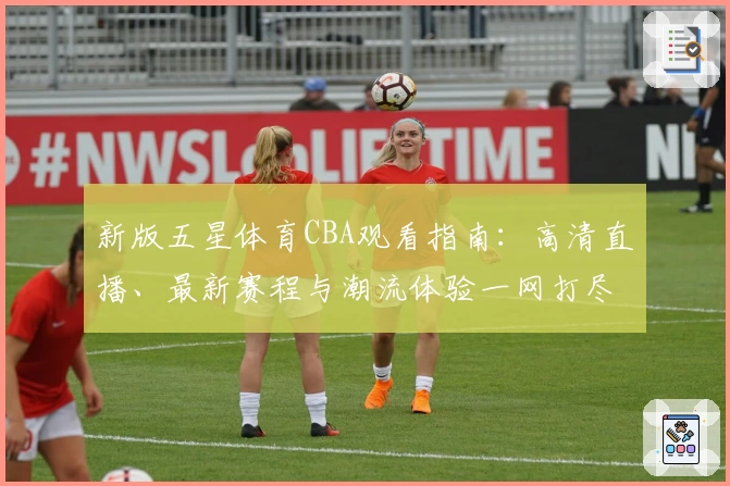 新版五星体育CBA观看指南：高清直播、最新赛程与潮流体验一网打尽