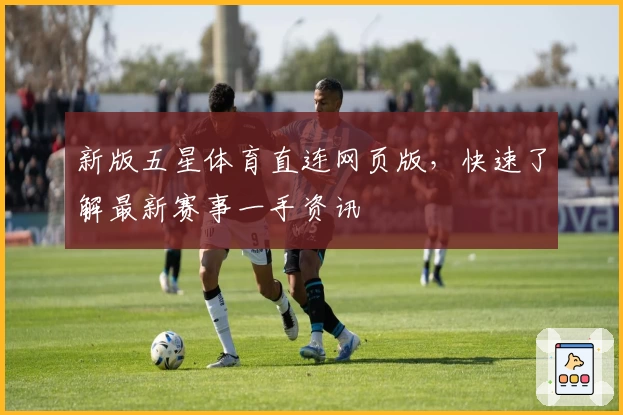新版五星体育直连网页版，快速了解最新赛事一手资讯