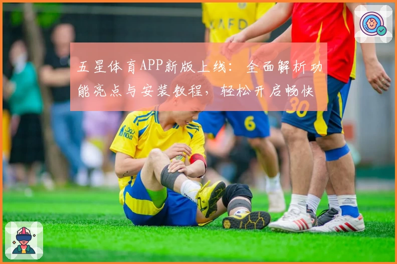 五星体育APP新版上线：全面解析功能亮点与安装教程，轻松开启畅快体育体验