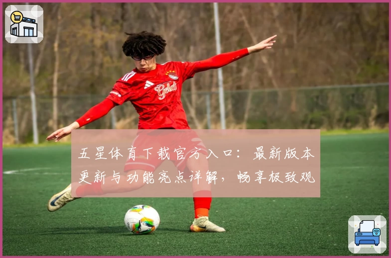 五星体育下载官方入口：最新版本更新与功能亮点详解，畅享极致观赛体验