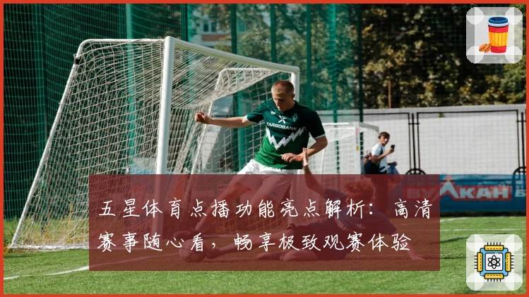 五星体育点播功能亮点解析:高清赛事随心看,畅享极致观赛体验