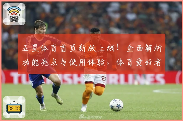 五星体育首页新版上线！全面解析功能亮点与使用体验，体育爱好者必看