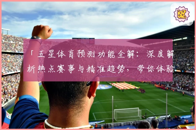 「五星体育预测功能全解：深度解析热点赛事与精准趋势，带你体验专业数据魅力」
