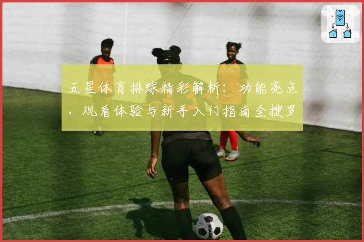 五星体育排球精彩解析：功能亮点、观看体验与新手入门指南全搜罗