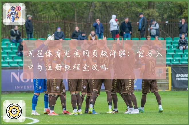 五星体育电竞网页版详解：官方入口与注册教程全攻略