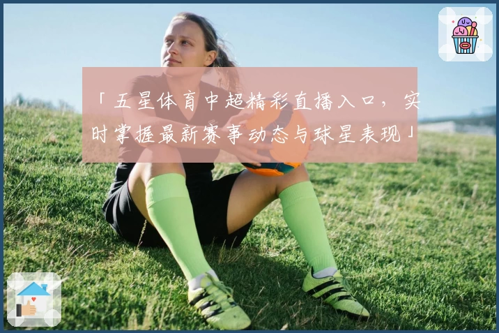 「五星体育中超精彩直播入口,实时掌握最新赛事动态与球星表现」
