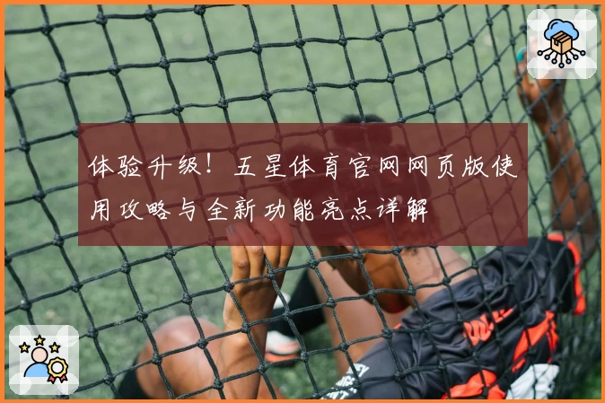 体验升级！五星体育官网网页版使用攻略与全新功能亮点详解