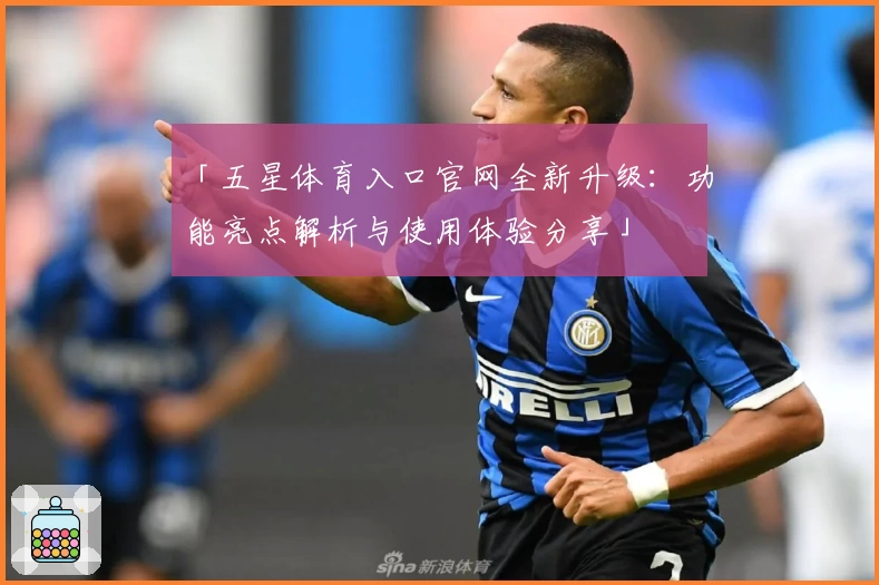 「五星体育入口官网全新升级：功能亮点解析与使用体验分享」