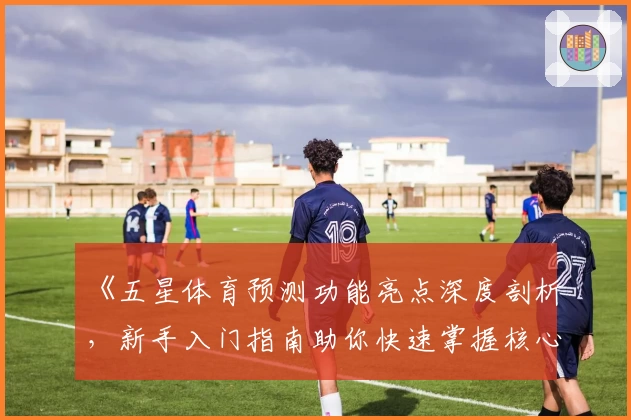 《五星体育预测功能亮点深度剖析，新手入门指南助你快速掌握核心技巧》