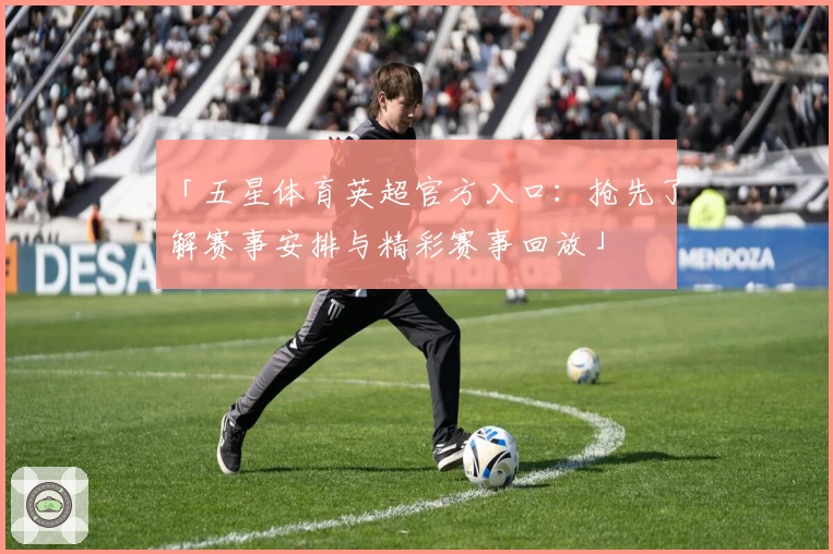 「五星体育英超官方入口:抢先了解赛事安排与精彩赛事回放」