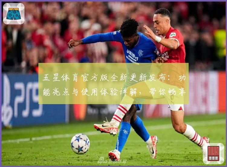 五星体育官方版全新更新发布：功能亮点与使用体验详解，带你畅享极致赛事魅力