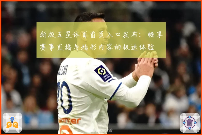 新版五星体育首页入口发布：畅享赛事直播与精彩内容的极速体验