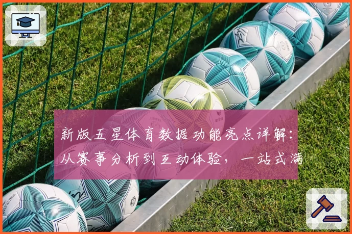 新版五星体育数据功能亮点详解:从赛事分析到互动体验,一站式满足用户需求