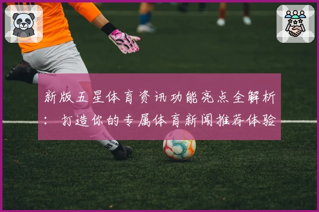 新版五星体育资讯功能亮点全解析：打造你的专属体育新闻推荐体验