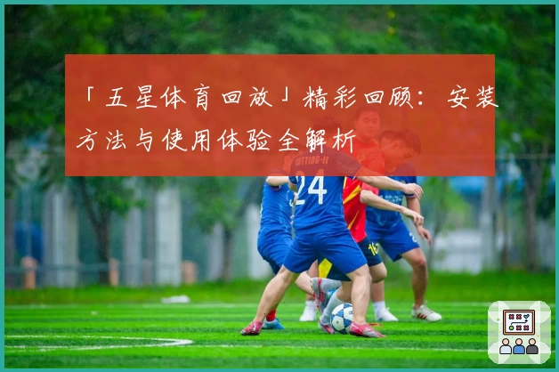 「五星体育回放」精彩回顾：安装方法与使用体验全解析