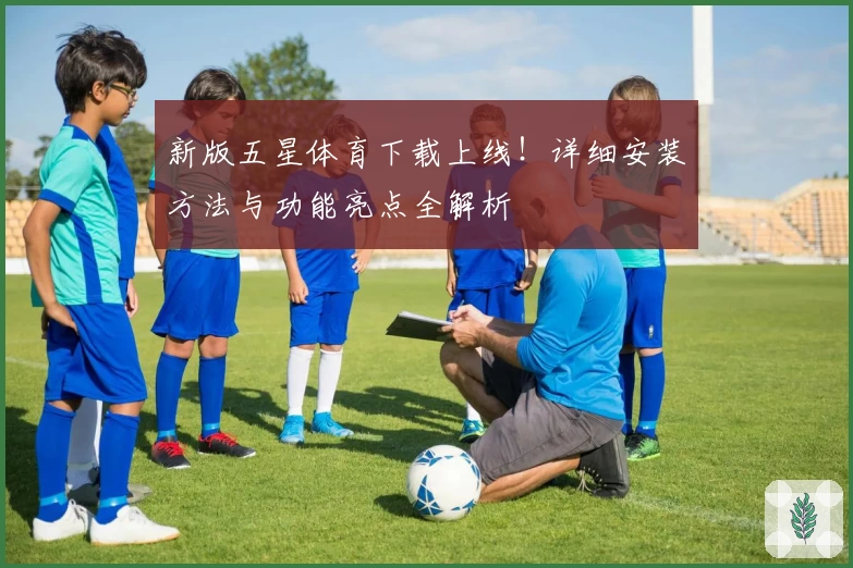 新版五星体育下载上线!详细安装方法与功能亮点全解析