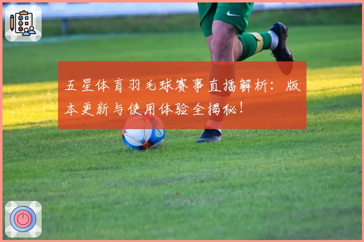 五星体育羽毛球赛事直播解析：版本更新与使用体验全揭秘！