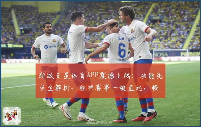 新版五星体育APP震撼上线：功能亮点全解析，经典赛事一键直达，畅享高清观赛体验