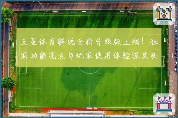五星体育解说全新升级版上线！独家功能亮点与玩家使用体验深度测评