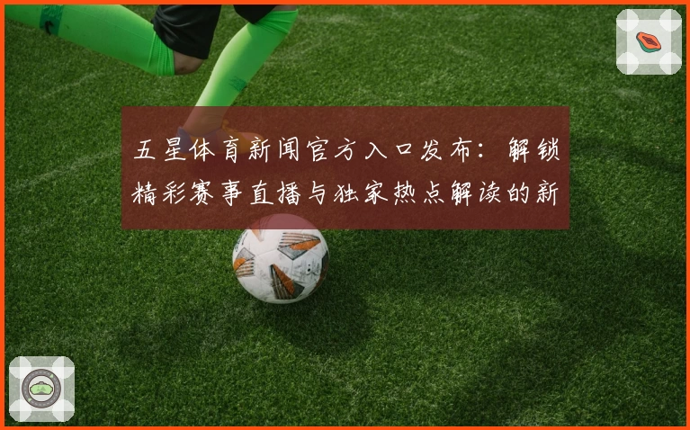 五星体育新闻官方入口发布：解锁精彩赛事直播与独家热点解读的新体验