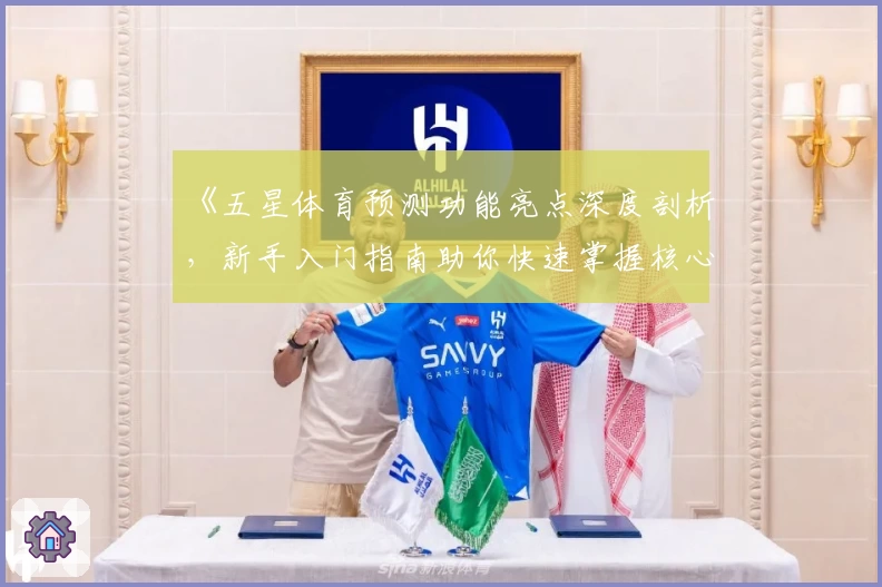 《五星体育预测功能亮点深度剖析,新手入门指南助你快速掌握核心技巧》