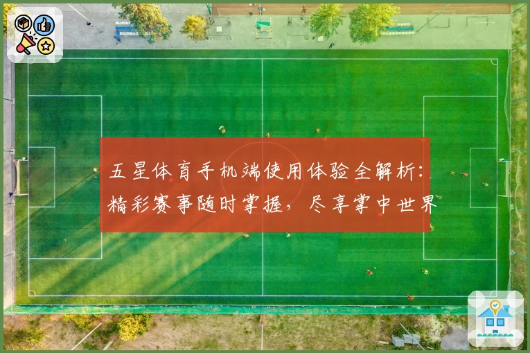 五星体育手机端使用体验全解析：精彩赛事随时掌握，尽享掌中世界魅力