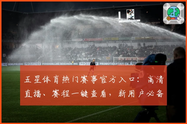 五星体育热门赛事官方入口：高清直播、赛程一键查看，新用户必备指南