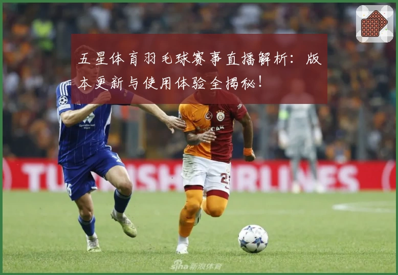 五星体育羽毛球赛事直播解析：版本更新与使用体验全揭秘！