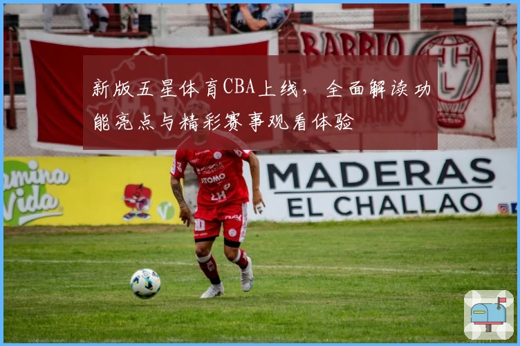 新版五星体育CBA上线，全面解读功能亮点与精彩赛事观看体验