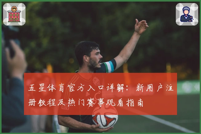 五星体育官方入口详解:新用户注册教程及热门赛事观看指南