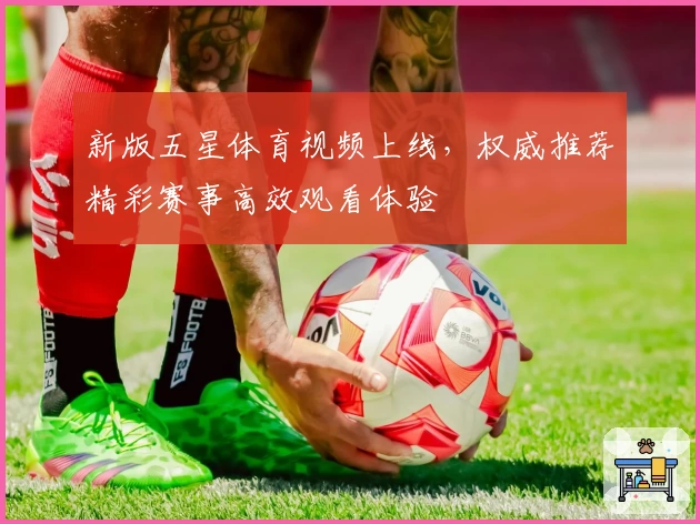 新版五星体育视频上线，权威推荐精彩赛事高效观看体验