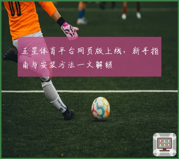 五星体育平台网页版上线，新手指南与安装方法一文解锁