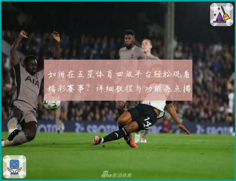 如何在五星体育回放平台轻松观看精彩赛事？详细教程与功能亮点揭秘