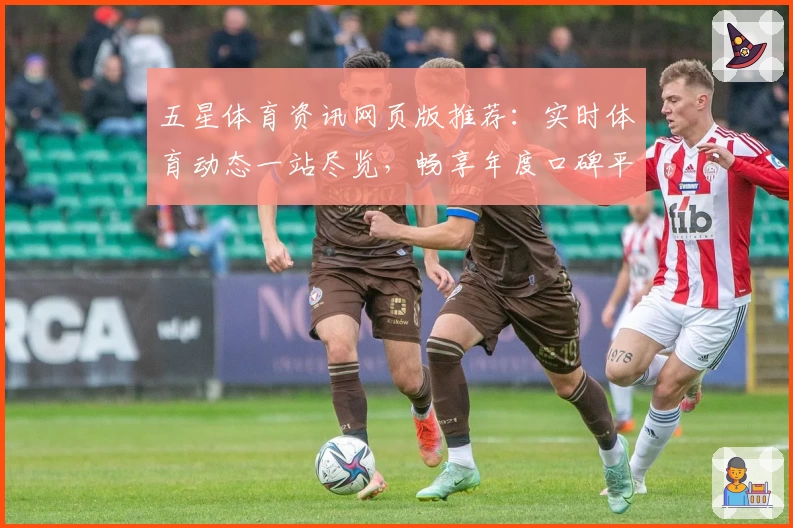 五星体育资讯网页版推荐:实时体育动态一站尽览,畅享年度口碑平台新体验