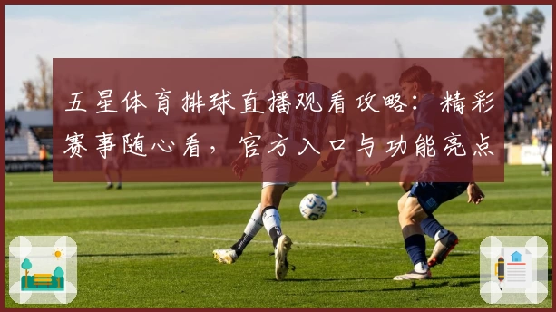 五星体育排球直播观看攻略：精彩赛事随心看，官方入口与功能亮点全面解读