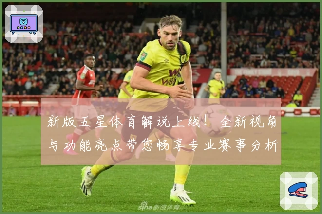 新版五星体育解说上线！全新视角与功能亮点带您畅享专业赛事分析