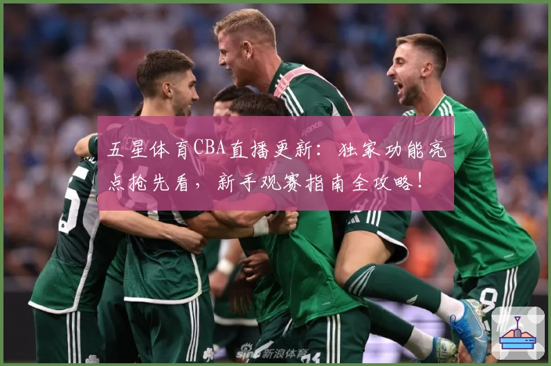 五星体育CBA直播更新：独家功能亮点抢先看，新手观赛指南全攻略！