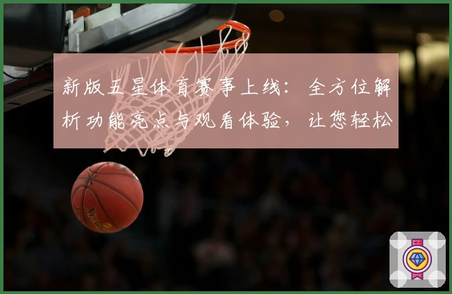新版五星体育赛事上线：全方位解析功能亮点与观看体验，让您轻松掌握赛场动态